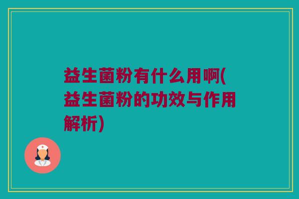 益生菌粉有什么用啊(益生菌粉的功效与作用解析)