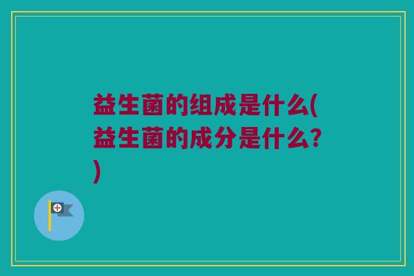 益生菌的组成是什么(益生菌的成分是什么？)