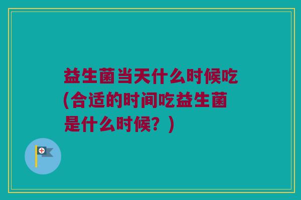 益生菌当天什么时候吃(合适的时间吃益生菌是什么时候？)