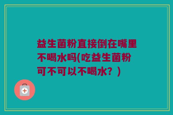 益生菌粉直接倒在嘴里不喝水吗(吃益生菌粉可不可以不喝水？)
