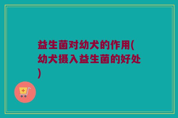 益生菌对幼犬的作用(幼犬摄入益生菌的好处)