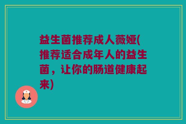 益生菌推荐成人薇娅(推荐适合成年人的益生菌，让你的肠道健康起来)