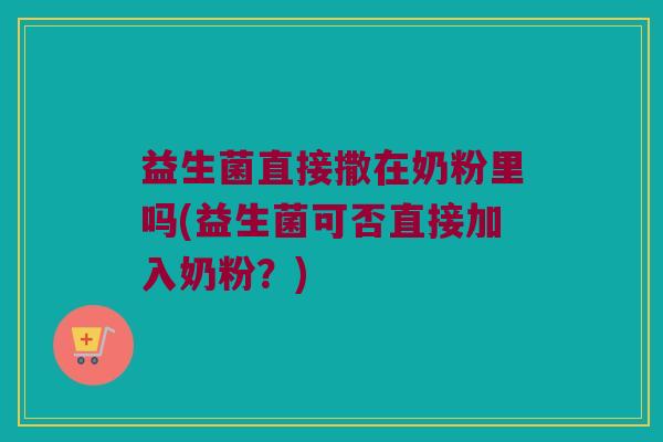 益生菌直接撒在奶粉里吗(益生菌可否直接加入奶粉？)