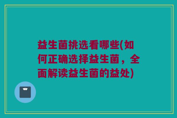 益生菌挑选看哪些(如何正确选择益生菌，全面解读益生菌的益处)