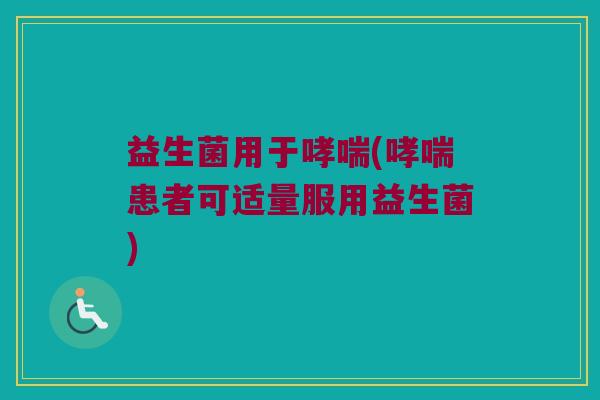 益生菌用于哮喘(哮喘患者可适量服用益生菌)
