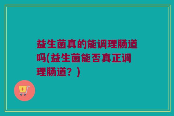 益生菌真的能调理肠道吗(益生菌能否真正调理肠道？)