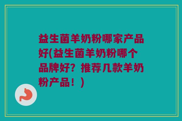 益生菌羊奶粉哪家产品好(益生菌羊奶粉哪个品牌好？推荐几款羊奶粉产品！)