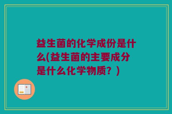 益生菌的化学成份是什么(益生菌的主要成分是什么化学物质？)