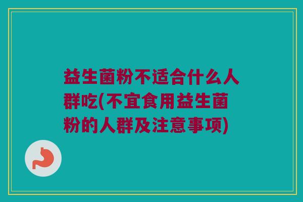 益生菌粉不适合什么人群吃(不宜食用益生菌粉的人群及注意事项)