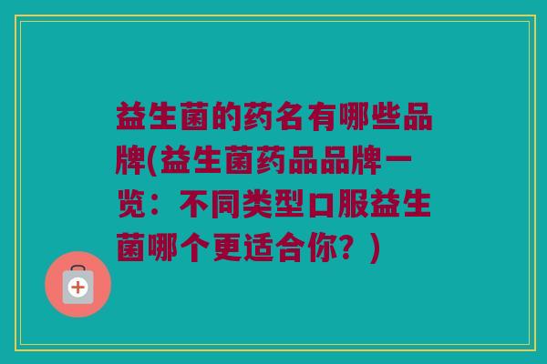 益生菌的药名有哪些品牌(益生菌药品品牌一览：不同类型口服益生菌哪个更适合你？)