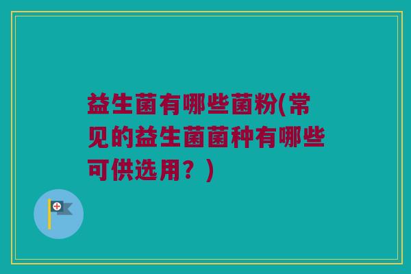 益生菌有哪些菌粉(常见的益生菌菌种有哪些可供选用？)