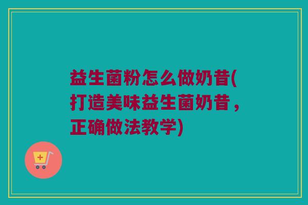 益生菌粉怎么做奶昔(打造美味益生菌奶昔，正确做法教学)