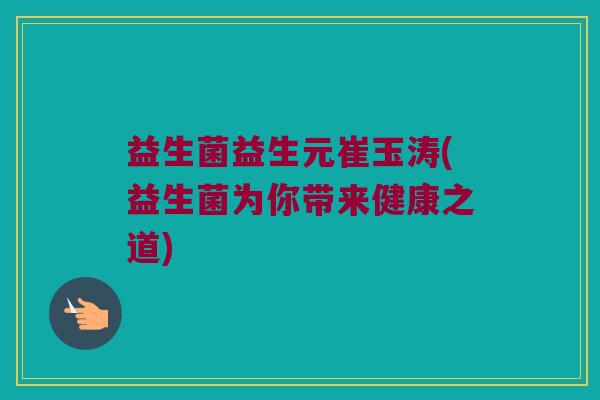益生菌益生元崔玉涛(益生菌为你带来健康之道)