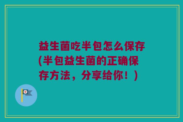 益生菌吃半包怎么保存(半包益生菌的正确保存方法，分享给你！)