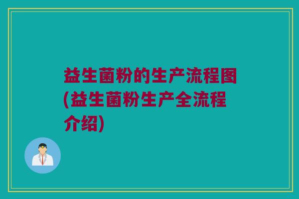 益生菌粉的生产流程图(益生菌粉生产全流程介绍)