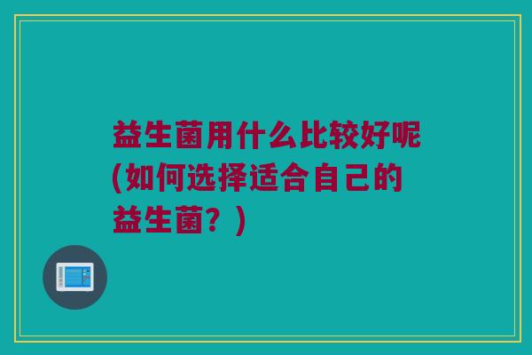 益生菌用什么比较好呢(如何选择适合自己的益生菌？)