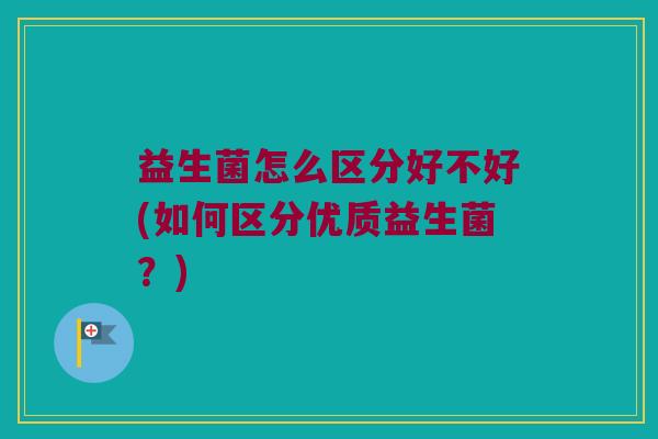 益生菌怎么区分好不好(如何区分优质益生菌?) 益生菌怎么区分好不好(如何区分优质益生菌?)