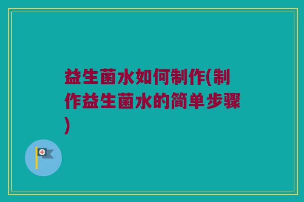 益生菌水如何制作(制作益生菌水的简单步骤)