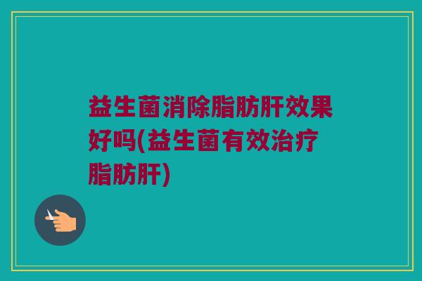 益生菌消除脂肪肝效果好吗(益生菌有效治疗脂肪肝)