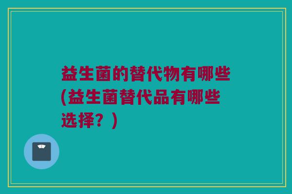 益生菌的替代物有哪些(益生菌替代品有哪些选择？)