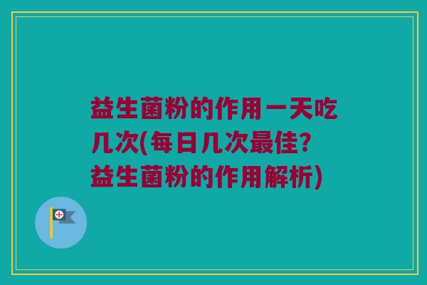 益生菌粉的作用一天吃几次(每日几次最佳？益生菌粉的作用解析)