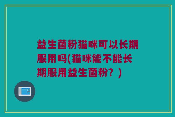 益生菌粉猫咪可以长期服用吗(猫咪能不能长期服用益生菌粉？)