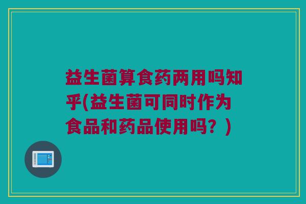 益生菌算食药两用吗知乎(益生菌可同时作为食品和药品使用吗?) 益生菌算食药两用吗知乎(益生菌可同时作为食品和药品使用吗?)
