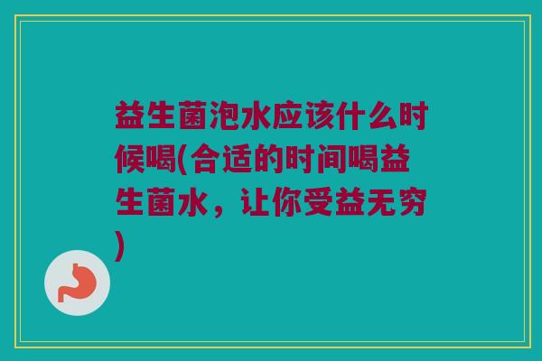 益生菌泡水应该什么时候喝(合适的时间喝益生菌水，让你受益无穷)