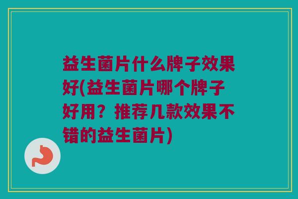 益生菌片什么牌子效果好(益生菌片哪个牌子好用？推荐几款效果不错的益生菌片)