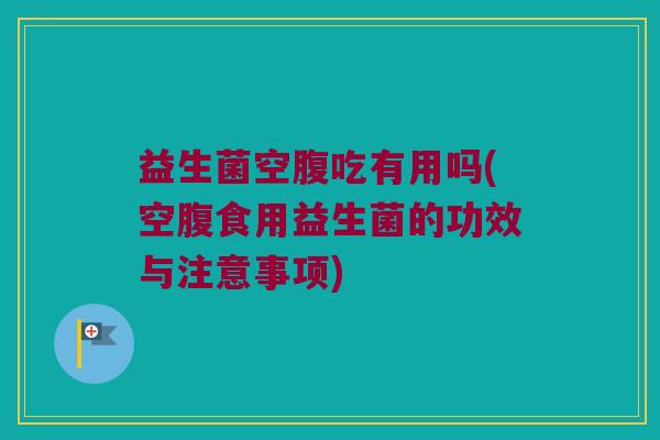 益生菌空腹吃有用吗(空腹食用益生菌的功效与注意事项)