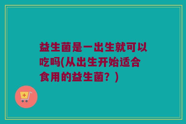 益生菌是一出生就可以吃吗(从出生开始适合食用的益生菌？)