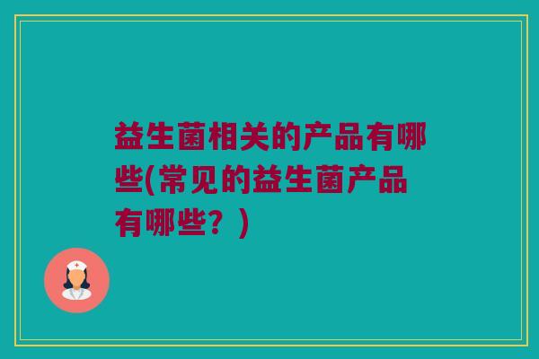 益生菌相关的产品有哪些(常见的益生菌产品有哪些？)