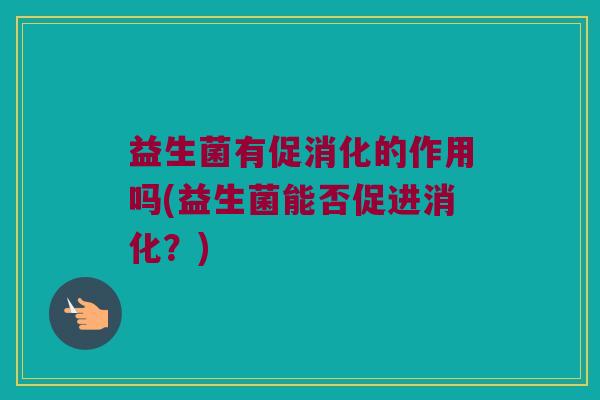 益生菌有促消化的作用吗(益生菌能否促进消化？)