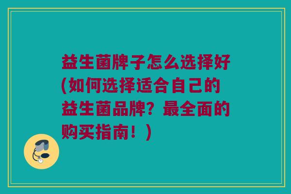 益生菌牌子怎么选择好(如何选择适合自己的益生菌品牌？最全面的购买指南！)