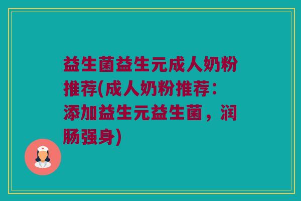 益生菌益生元成人奶粉推荐(成人奶粉推荐：添加益生元益生菌，润肠强身)