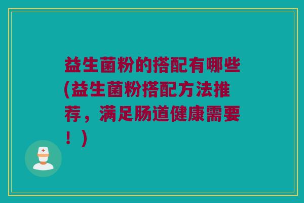 益生菌粉的搭配有哪些(益生菌粉搭配方法推荐，满足肠道健康需要！)