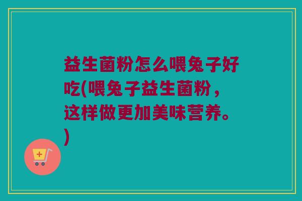益生菌粉怎么喂兔子好吃(喂兔子益生菌粉，这样做更加美味营养。)