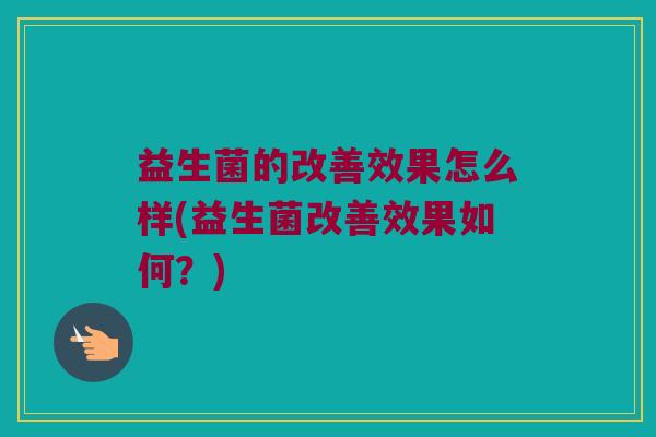 益生菌的改善效果怎么样(益生菌改善效果如何?) 益生菌的改善效果怎么样(益生菌改善效果如何?)