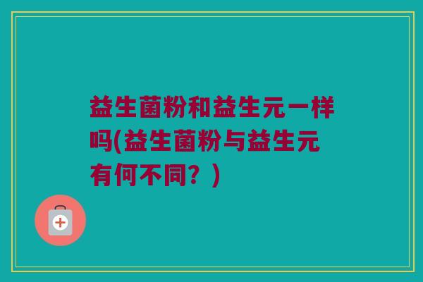 益生菌粉和益生元一样吗(益生菌粉与益生元有何不同？)