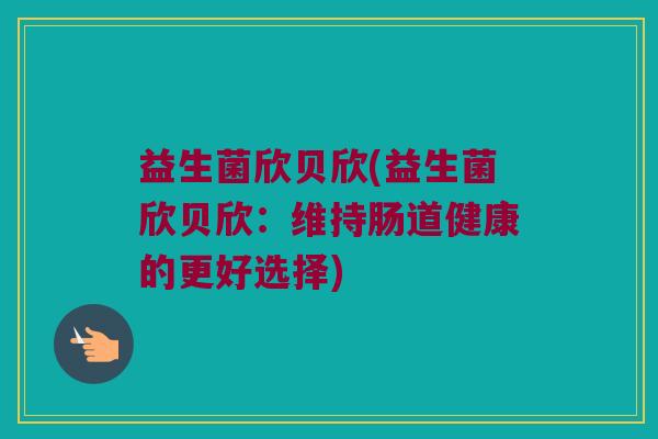 益生菌欣贝欣(益生菌欣贝欣：维持肠道健康的更好选择)