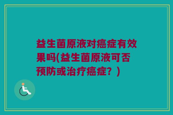 益生菌原液对癌症有效果吗(益生菌原液可否预防或治疗癌症？)