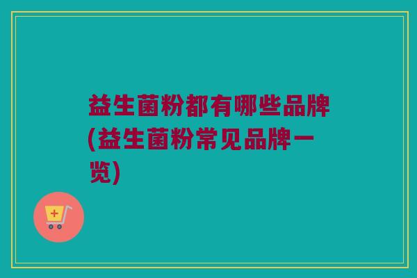 益生菌粉都有哪些品牌(益生菌粉常见品牌一览)
