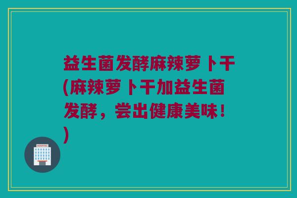 益生菌发酵麻辣萝卜干(麻辣萝卜干加益生菌发酵，尝出健康美味！)