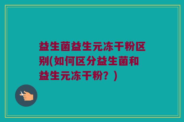 益生菌益生元冻干粉区别(如何区分益生菌和益生元冻干粉？)