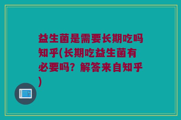 益生菌是需要长期吃吗知乎(长期吃益生菌有必要吗？解答来自知乎)
