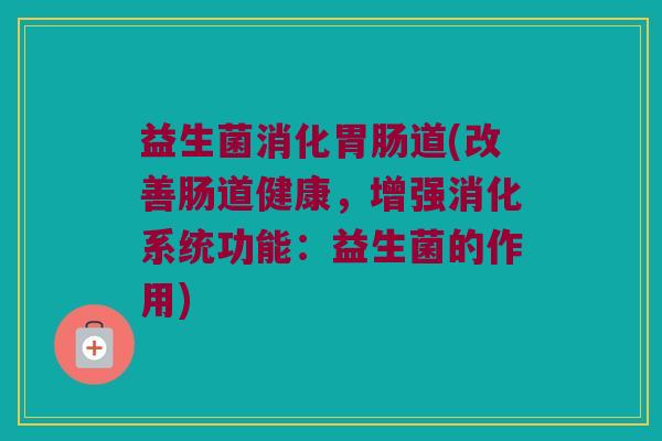 益生菌消化胃肠道(改善肠道健康，增强消化系统功能：益生菌的作用)