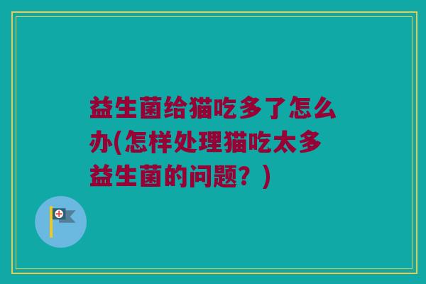 益生菌给猫吃多了怎么办(怎样处理猫吃太多益生菌的问题？)