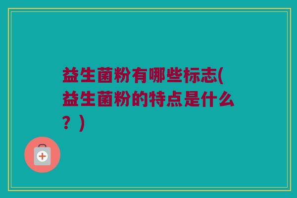 益生菌粉有哪些标志(益生菌粉的特点是什么？)