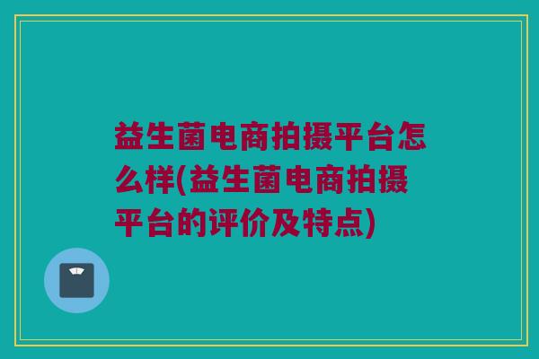 益生菌电商拍摄平台怎么样(益生菌电商拍摄平台的评价及特点) 益生菌电商拍摄平台怎么样(益生菌电商拍摄平台的评价及特点)