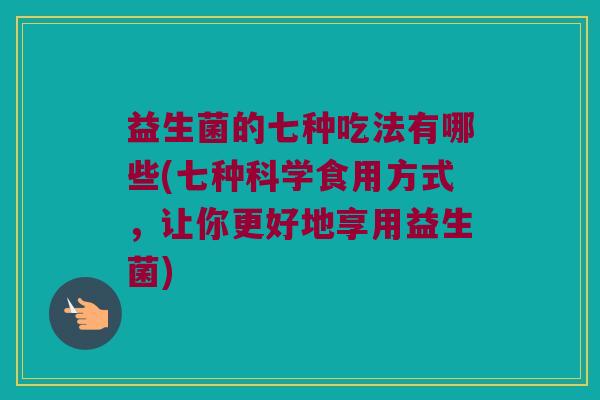 益生菌的七种吃法有哪些(七种科学食用方式，让你更好地享用益生菌)